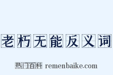 老朽无能反义词是什么意思的图片